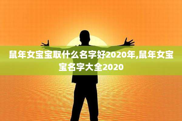鼠年女宝宝取什么名字好2020年,鼠年女宝宝名字大全2020