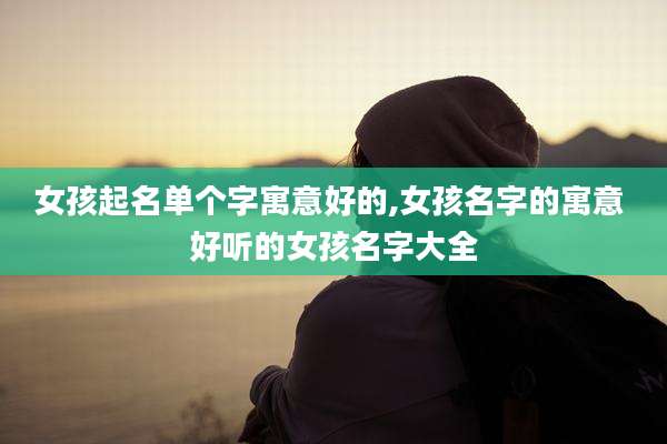 女孩起名单个字寓意好的,女孩名字的寓意 好听的女孩名字大全