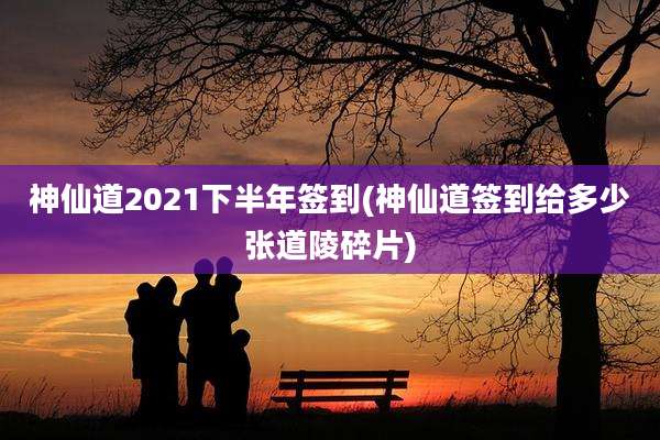 神仙道2021下半年签到(神仙道签到给多少张道陵碎片)
