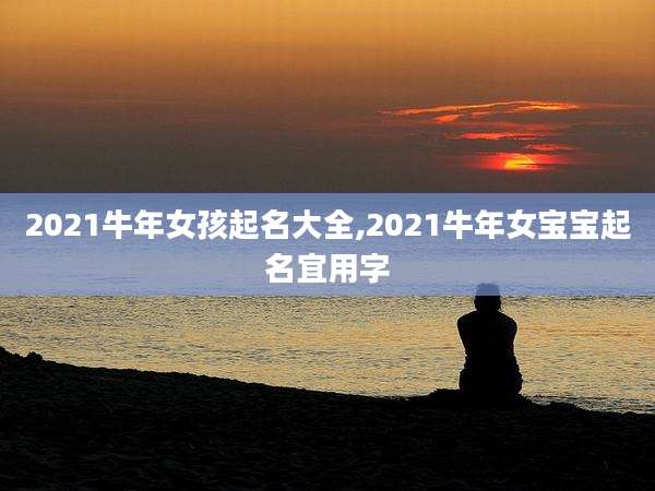 2021牛年女孩起名大全,2021牛年女宝宝起名宜用字