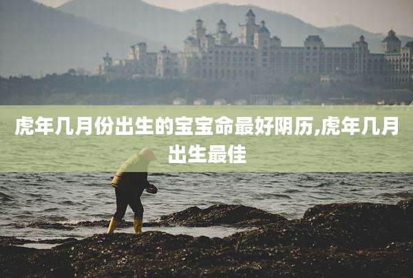 虎年几月份出生的宝宝命最好阴历,虎年几月出生最佳