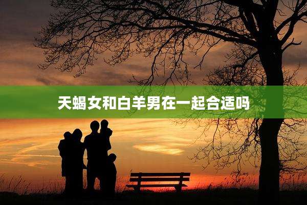 天蝎女和白羊男在一起合适吗