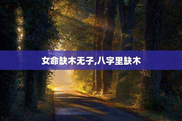 女命缺木无子,八字里缺木