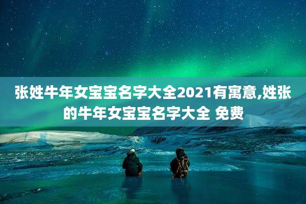 张姓牛年女宝宝名字大全2021有寓意,姓张的牛年女宝宝名字大全 免费