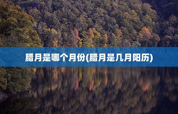 腊月是哪个月份(腊月是几月阳历)