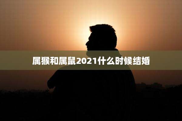 属猴和属鼠2021什么时候结婚
