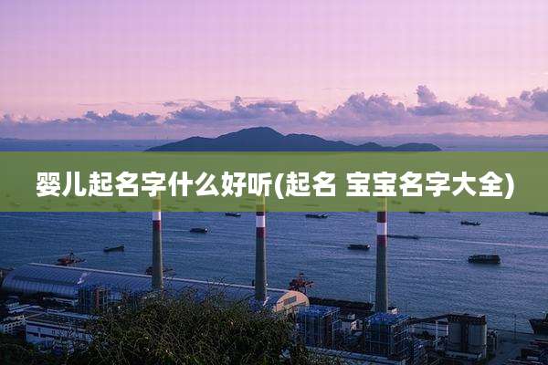 婴儿起名字什么好听(起名 宝宝名字大全)