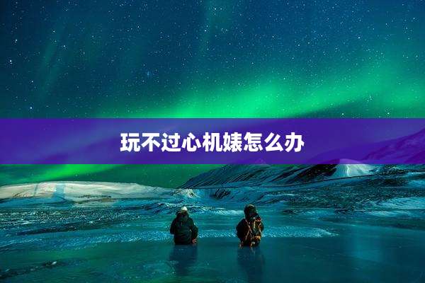 玩不过心机婊怎么办