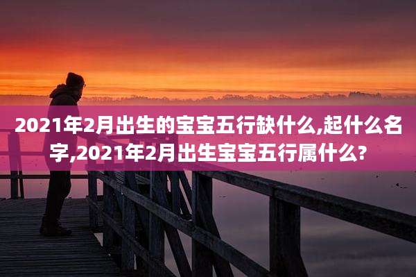 2021年2月出生的宝宝五行缺什么,起什么名字,2021年2月出生宝宝五行属什么?