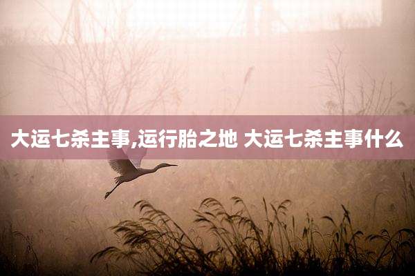 大运七杀主事,运行胎之地 大运七杀主事什么