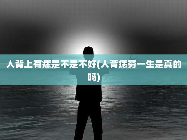 人背上有痣是不是不好(人背痣穷一生是真的吗)