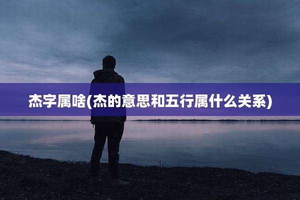 杰字属啥(杰的意思和五行属什么关系)