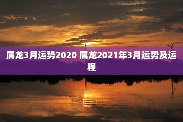 属龙3月运势2020 属龙2021年3月运势及运程