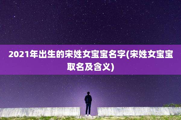 2021年出生的宋姓女宝宝名字(宋姓女宝宝取名及含义)