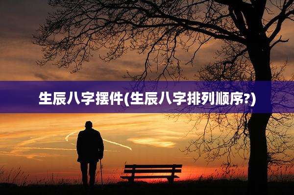 生辰八字摆件(生辰八字排列顺序?)