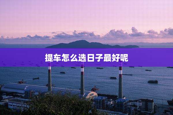 提车怎么选日子最好呢