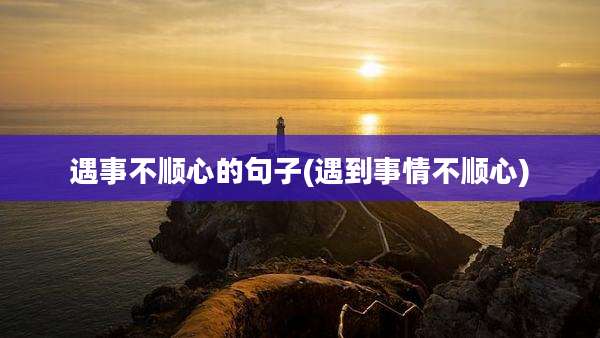 遇事不顺心的句子(遇到事情不顺心)