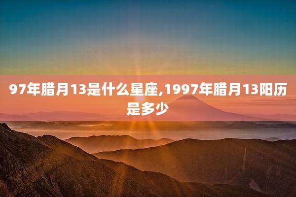 97年腊月13是什么星座,1997年腊月13阳历是多少