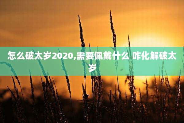 怎么破太岁2020,需要佩戴什么 咋化解破太岁