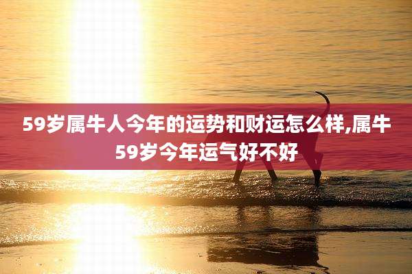 59岁属牛人今年的运势和财运怎么样,属牛59岁今年运气好不好