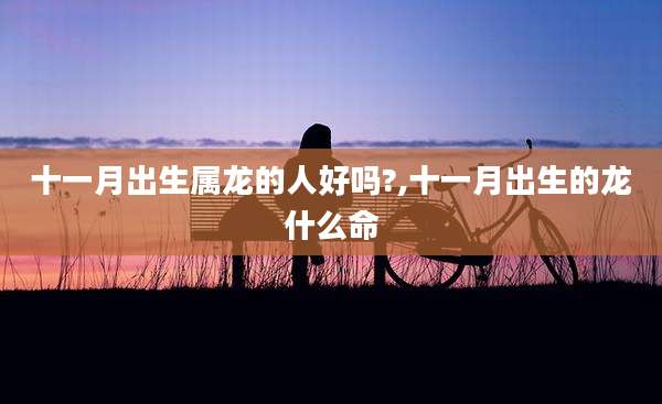 十一月出生属龙的人好吗?,十一月出生的龙什么命