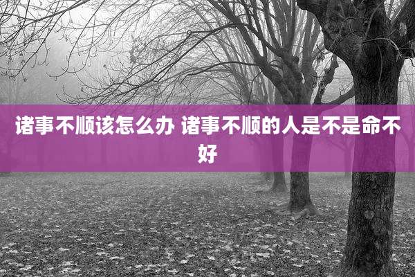 诸事不顺该怎么办 诸事不顺的人是不是命不好