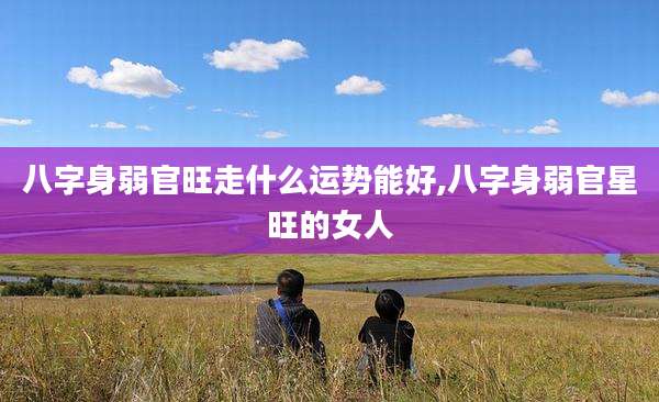 八字身弱官旺走什么运势能好,八字身弱官星旺的女人
