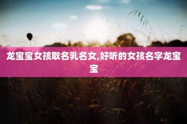 龙宝宝女孩取名乳名女,好听的女孩名字龙宝宝