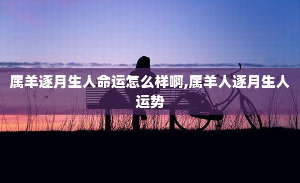 属羊逐月生人命运怎么样啊,属羊人逐月生人运势