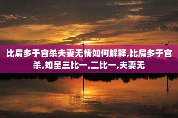 比肩多于官杀夫妻无情如何解释,比肩多于官杀,如呈三比一,二比一,夫妻无