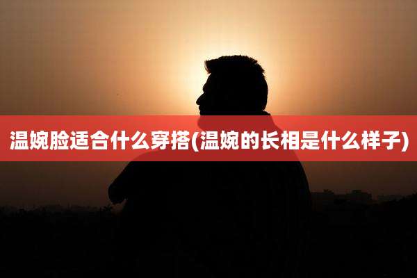 温婉脸适合什么穿搭(温婉的长相是什么样子)