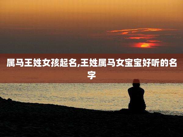 属马王姓女孩起名,王姓属马女宝宝好听的名字