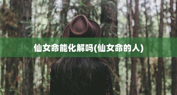 仙女命能化解吗(仙女命的人)