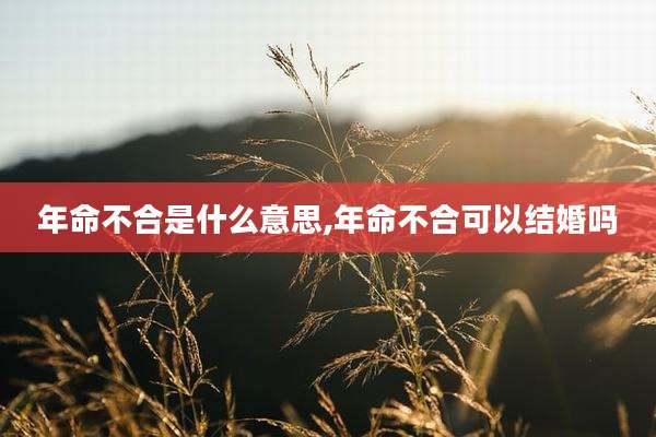 年命不合是什么意思,年命不合可以结婚吗