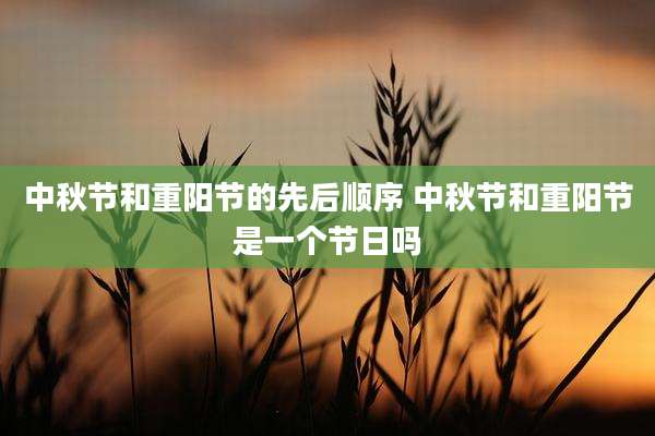 中秋节和重阳节的先后顺序 中秋节和重阳节是一个节日吗