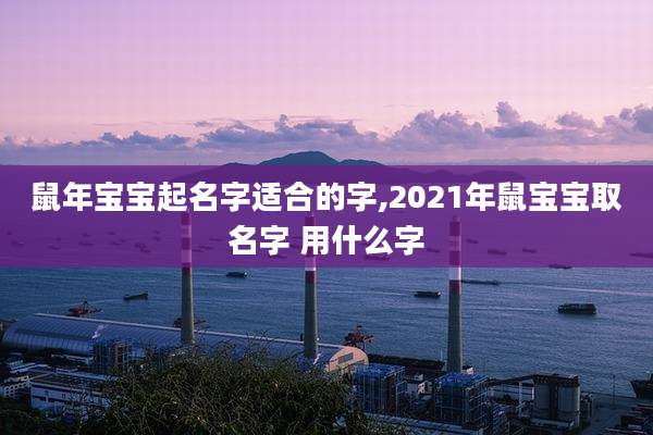 鼠年宝宝起名字适合的字,2021年鼠宝宝取名字 用什么字