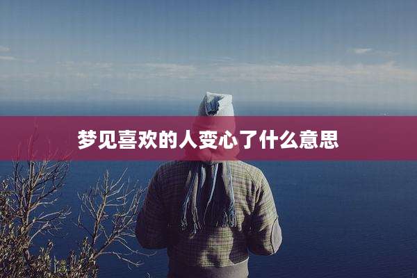 梦见喜欢的人变心了什么意思