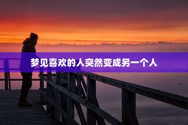 梦见喜欢的人突然变成另一个人