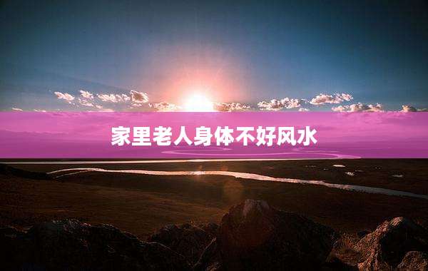 家里老人身体不好风水