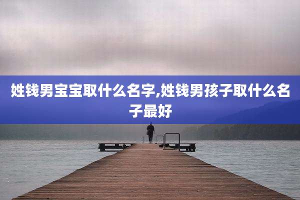 姓钱男宝宝取什么名字,姓钱男孩子取什么名子最好
