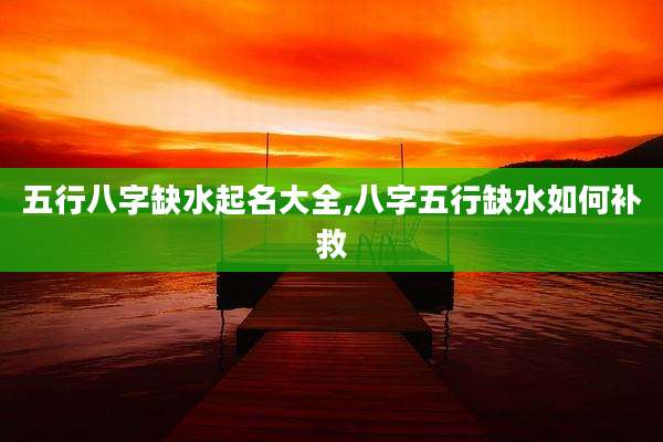五行八字缺水起名大全,八字五行缺水如何补救