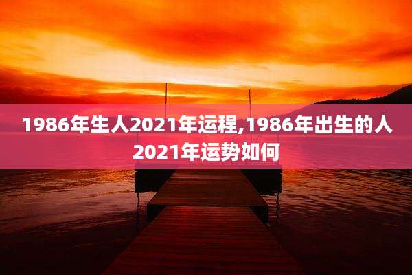 1986年生人2021年运程,1986年出生的人2021年运势如何