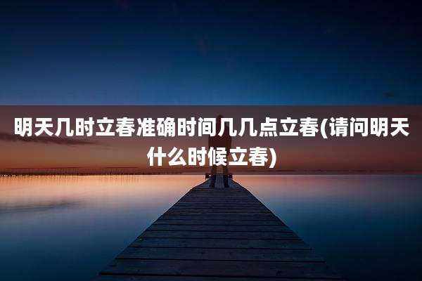 明天几时立春准确时间几几点立春(请问明天什么时候立春)