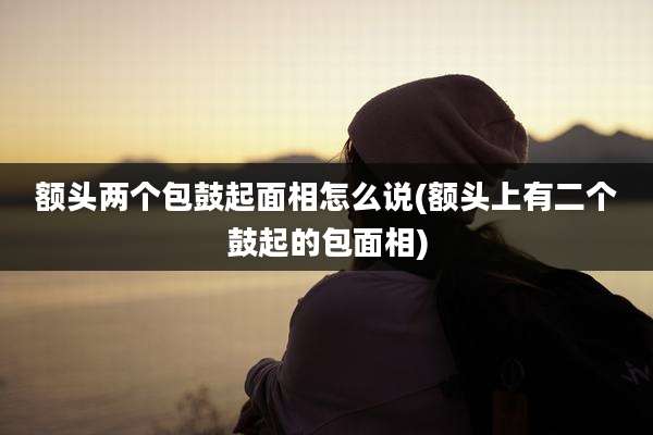 额头两个包鼓起面相怎么说(额头上有二个鼓起的包面相)