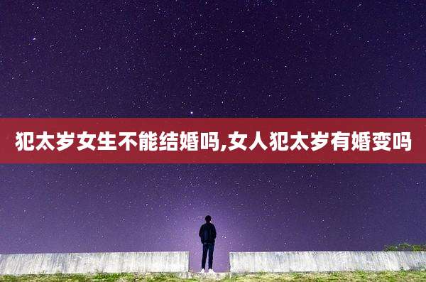 犯太岁女生不能结婚吗,女人犯太岁有婚变吗