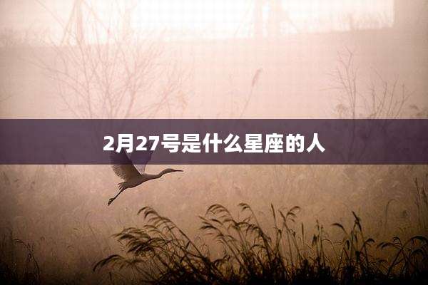 2月27号是什么星座的人