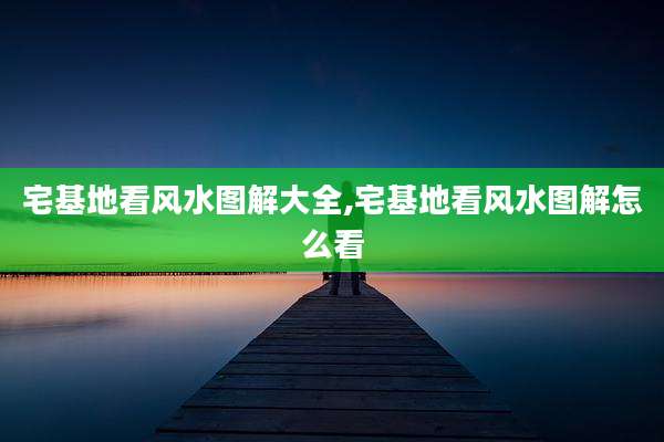 宅基地看风水图解大全,宅基地看风水图解怎么看