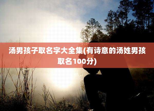 汤男孩子取名字大全集(有诗意的汤姓男孩取名100分)