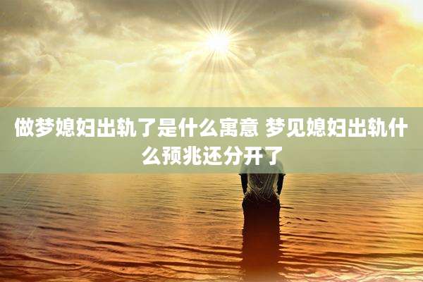 做梦媳妇出轨了是什么寓意 梦见媳妇出轨什么预兆还分开了
