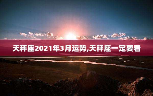 天秤座2021年3月运势,天秤座一定要看
